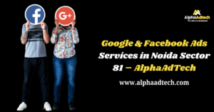 Read more about the article Google & Facebook Ads Services in Noida Sector 81 – AlphaAdTech